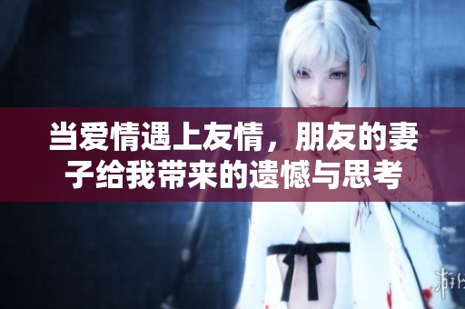 当爱情遇上友情，朋友的妻子给我带来的遗憾与思考