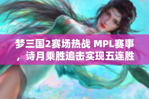 梦三国2赛场热战 MPL赛事，诗月乘胜追击实现五连胜