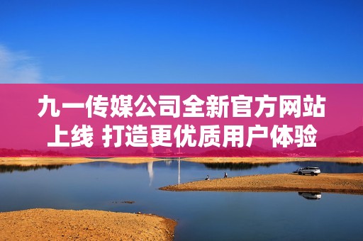 九一传媒公司全新官方网站上线 打造更优质用户体验