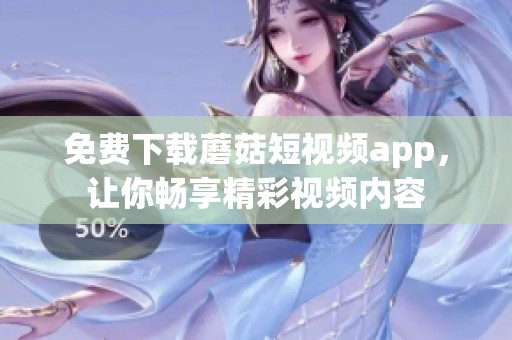 免费下载蘑菇短视频app，让你畅享精彩视频内容
