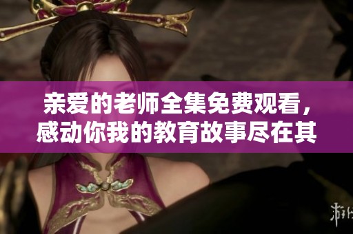 亲爱的老师全集免费观看，感动你我的教育故事尽在其中