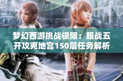 梦幻西游挑战极限：服战五开攻克地宫150层任务解析与神秘奖励揭秘