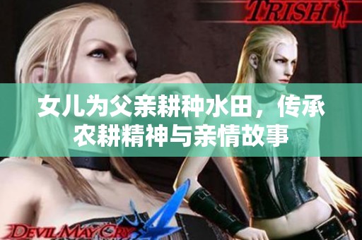 女儿为父亲耕种水田，传承农耕精神与亲情故事