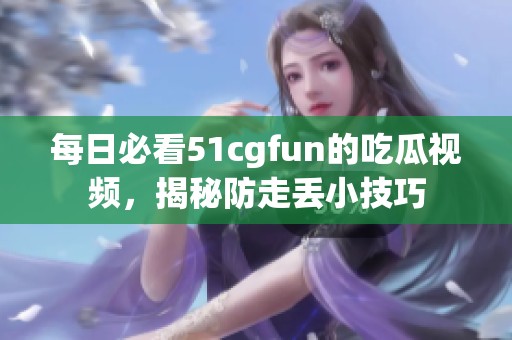每日必看51cgfun的吃瓜视频，揭秘防走丢小技巧