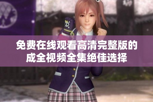 免费在线观看高清完整版的成全视频全集绝佳选择