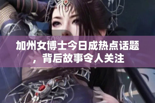 加州女博士今日成热点话题，背后故事令人关注