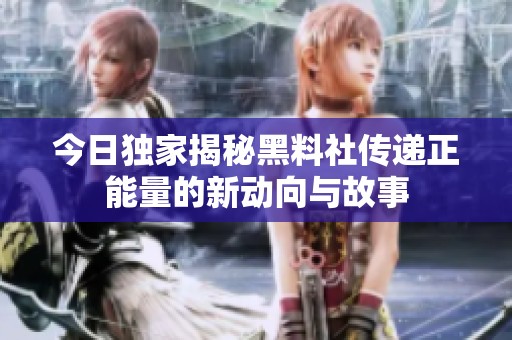 今日独家揭秘黑料社传递正能量的新动向与故事