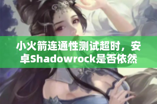 小火箭连通性测试超时，安卓Shadowrock是否依然可用探讨