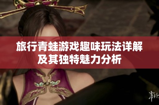 旅行青蛙游戏趣味玩法详解及其独特魅力分析
