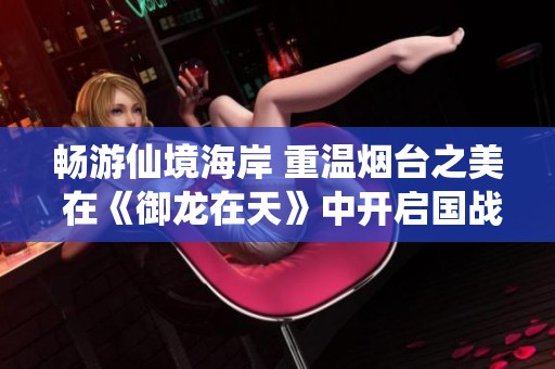 畅游仙境海岸 重温烟台之美 在《御龙在天》中开启国战新篇章
