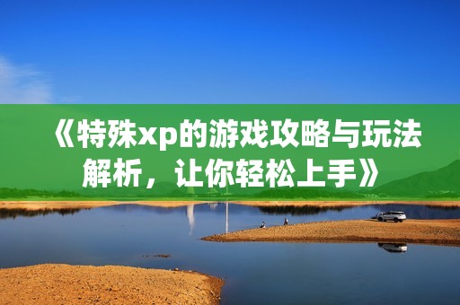 《特殊xp的游戏攻略与玩法解析，让你轻松上手》