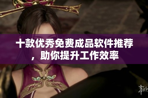 十款优秀免费成品软件推荐，助你提升工作效率