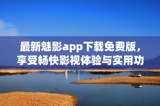 最新魅影app下载免费版，享受畅快影视体验与实用功能