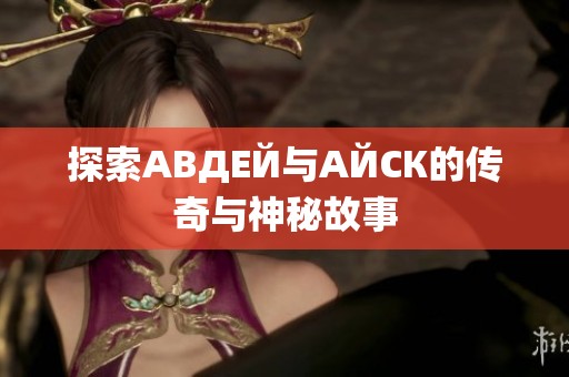 探索АВДЕЙ与АЙСК的传奇与神秘故事