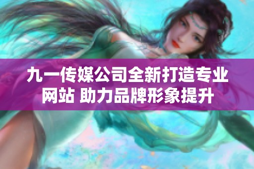 九一传媒公司全新打造专业网站 助力品牌形象提升