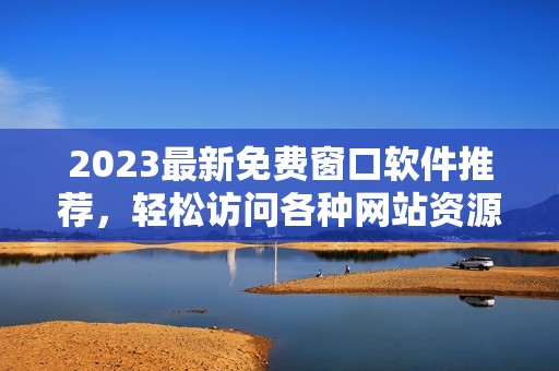 2023最新免费窗口软件推荐，轻松访问各种网站资源