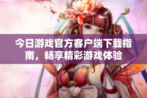 今日游戏官方客户端下载指南，畅享精彩游戏体验