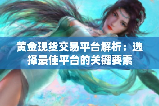 黄金现货交易平台解析：选择最佳平台的关键要素