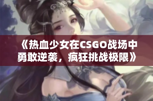 《热血少女在CSGO战场中勇敢逆袭，疯狂挑战极限》