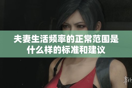 夫妻生活频率的正常范围是什么样的标准和建议