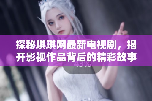 探秘琪琪网最新电视剧，揭开影视作品背后的精彩故事