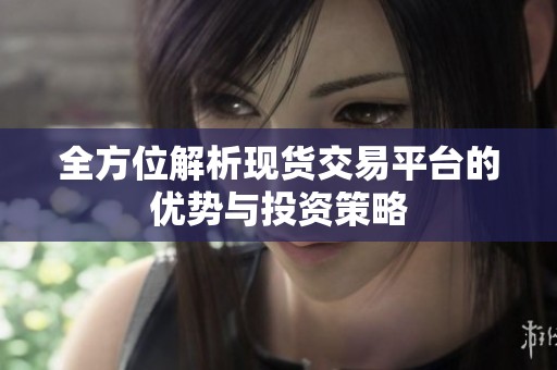 全方位解析现货交易平台的优势与投资策略