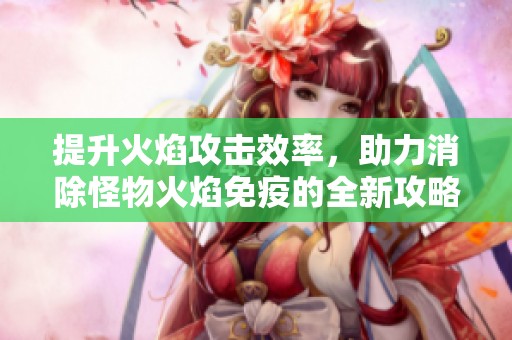 提升火焰攻击效率，助力消除怪物火焰免疫的全新攻略