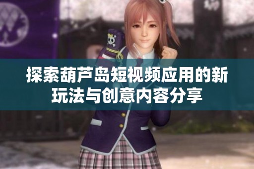 探索葫芦岛短视频应用的新玩法与创意内容分享