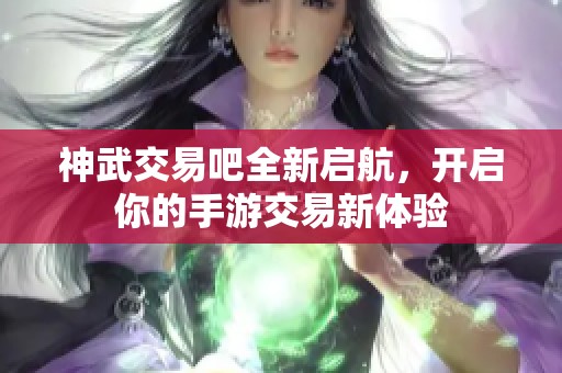 神武交易吧全新启航，开启你的手游交易新体验