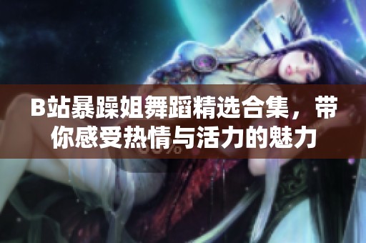 B站暴躁姐舞蹈精选合集，带你感受热情与活力的魅力