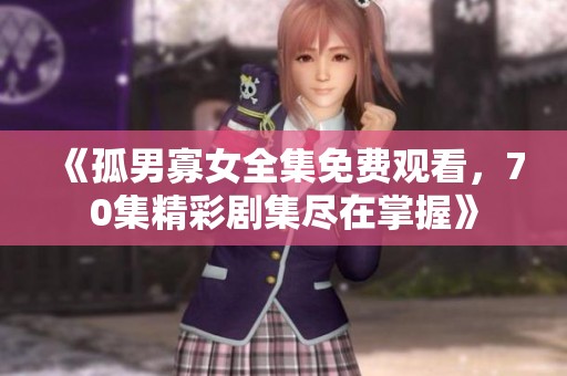 《孤男寡女全集免费观看，70集精彩剧集尽在掌握》