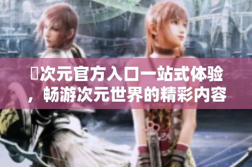 囧次元官方入口一站式体验，畅游次元世界的精彩内容