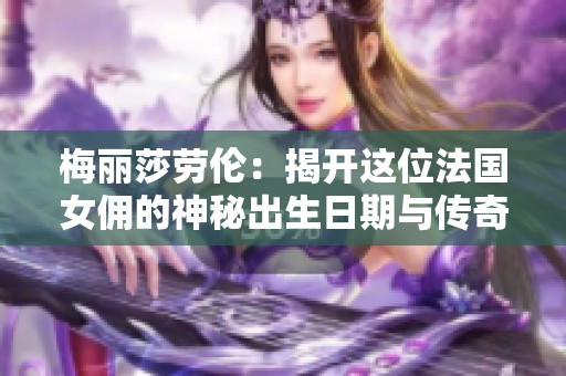 梅丽莎劳伦：揭开这位法国女佣的神秘出生日期与传奇故事