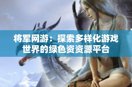 将军网游：探索多样化游戏世界的绿色资资源平台