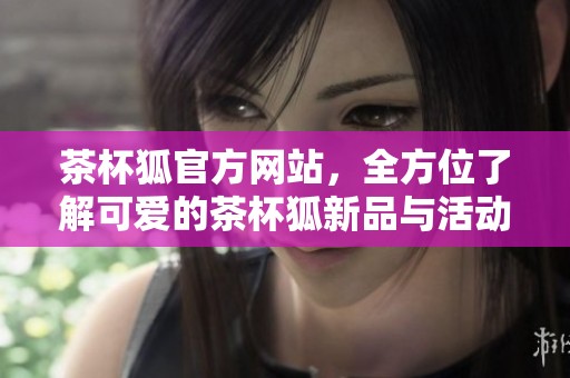 茶杯狐官方网站，全方位了解可爱的茶杯狐新品与活动