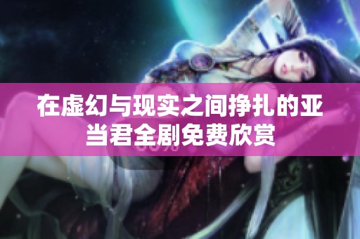 在虚幻与现实之间挣扎的亚当君全剧免费欣赏
