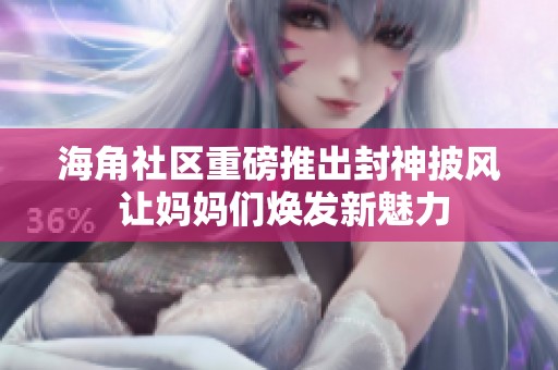 海角社区重磅推出封神披风 让妈妈们焕发新魅力