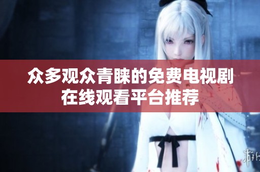 众多观众青睐的免费电视剧在线观看平台推荐