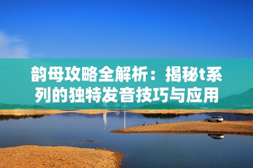 韵母攻略全解析：揭秘t系列的独特发音技巧与应用