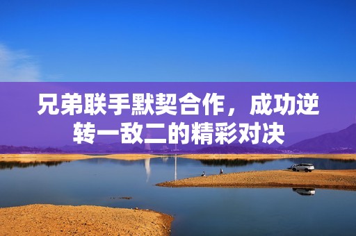 兄弟联手默契合作，成功逆转一敌二的精彩对决