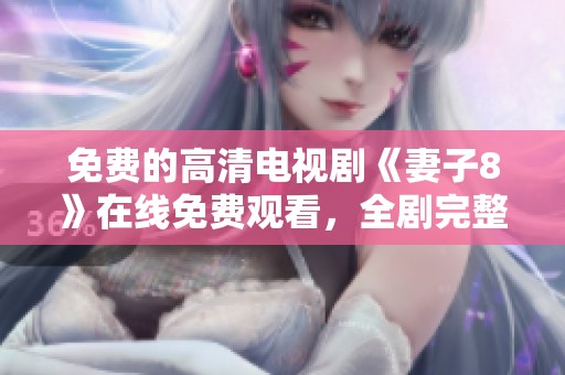 免费的高清电视剧《妻子8》在线免费观看，全剧完整无删减