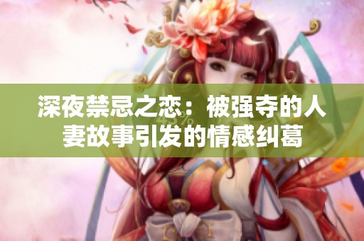 深夜禁忌之恋：被强夺的人妻故事引发的情感纠葛