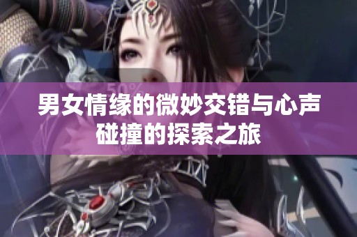 男女情缘的微妙交错与心声碰撞的探索之旅