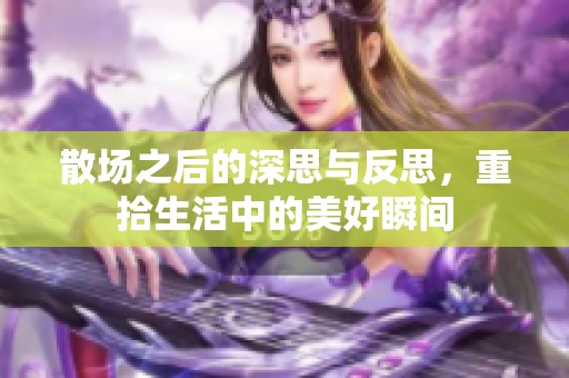 散场之后的深思与反思，重拾生活中的美好瞬间