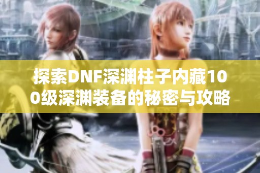 探索DNF深渊柱子内藏100级深渊装备的秘密与攻略