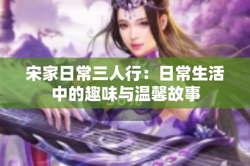 宋家日常三人行：日常生活中的趣味与温馨故事