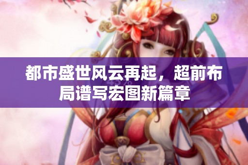 都市盛世风云再起，超前布局谱写宏图新篇章