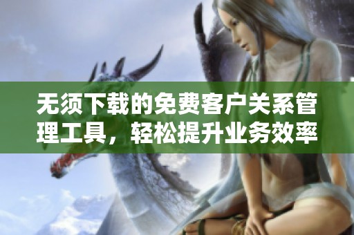 无须下载的免费客户关系管理工具，轻松提升业务效率