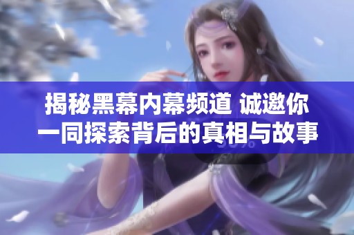 揭秘黑幕内幕频道 诚邀你一同探索背后的真相与故事