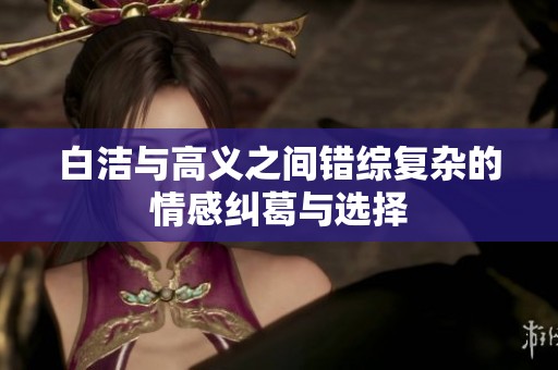 白洁与高义之间错综复杂的情感纠葛与选择